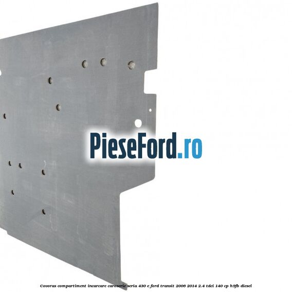 Covoras compartiment incarcare caroserie seria 430 E Ford Transit 2006-2014 2.4 TDCi 140 cp Covoras compartiment incarcare caroserie seria 430 E Ford Transit 2006-2014 2.4 TDCi 140 cp H9FB diesel