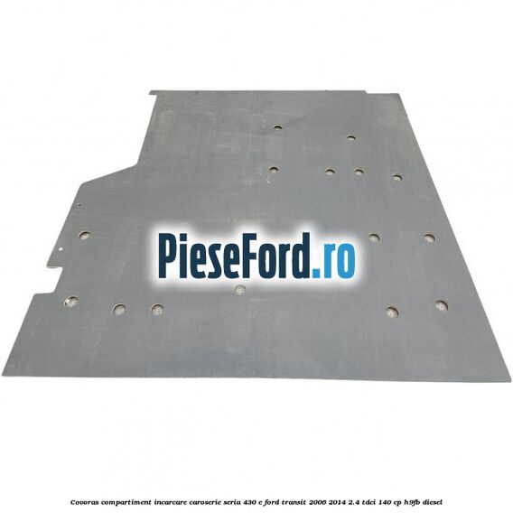 Covoras compartiment incarcare caroserie seria 430 E Ford Transit 2006-2014 2.4 TDCi 140 cp Covoras compartiment incarcare caroserie seria 430 E Ford Transit 2006-2014 2.4 TDCi 140 cp H9FB diesel