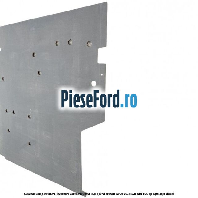 Covoras compartiment incarcare caroserie seria 430 E Ford Transit 2006-2014 3.2 TDCi 200 cp SAFA, SAFB diesel
