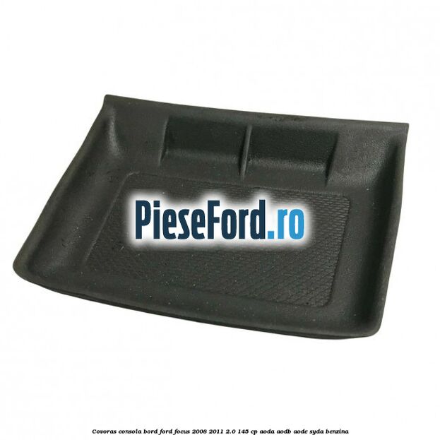 Covoras consola bord Ford Focus 2008-2011 2.0 145 cp AODA, AODB, AODE, SYDA benzina