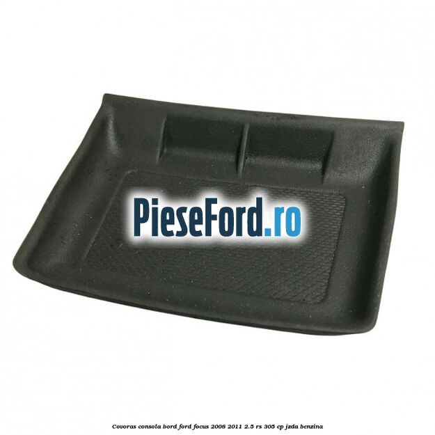 Covoras consola bord Ford Focus 2008-2011 2.5 RS 305 cp JZDA benzina