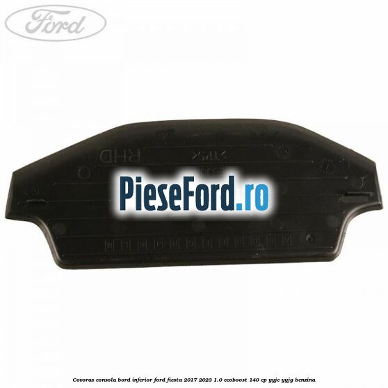 Covoras consola bord inferior Ford Fiesta 2017-2023 1.0 EcoBoost 140 cp YYJE, YYJG benzina