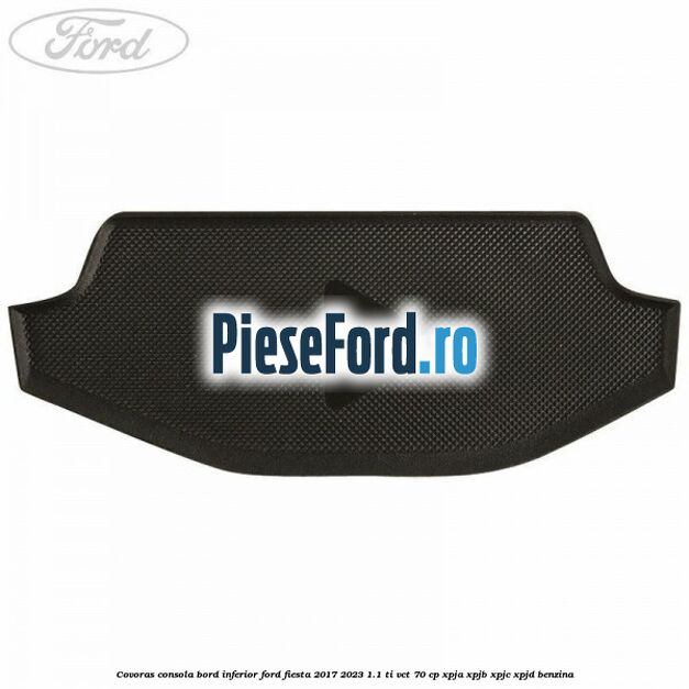 Covoras consola bord inferior Ford Fiesta 2017-2023 1.1 Ti-VCT 70 cp XPJA, XPJB, XPJC, XPJD benzina