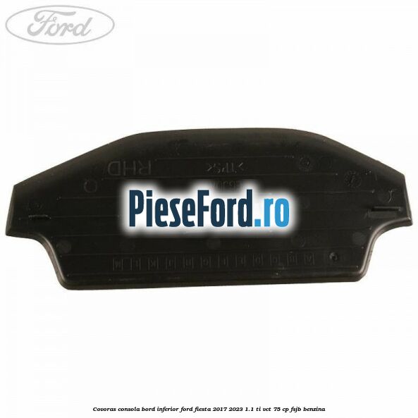 Covoras consola bord inferior Ford Fiesta 2017-2023 1.1 Ti-VCT 75 cp FSJB benzina