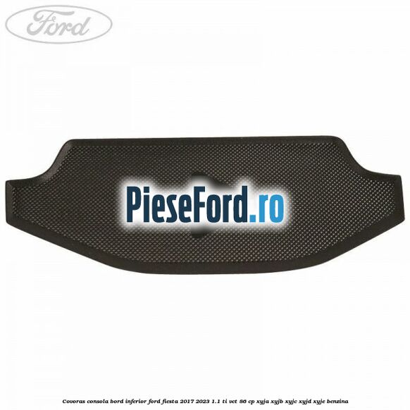 Covoras consola bord inferior Ford Fiesta 2017-2023 1.1 Ti-VCT 86 cp XYJA, XYJB, XYJC, XYJD, XYJE benzina