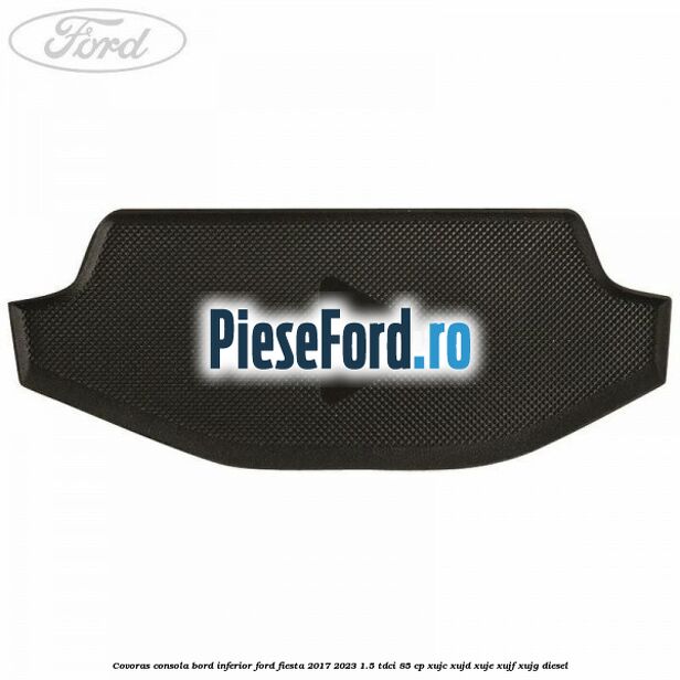 Covoras consola bord inferior Ford Fiesta 2017-2023 1.5 TDCi 85 cp XUJC, XUJD, XUJE, XUJF, XUJG diesel