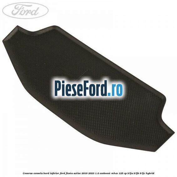 Covoras consola bord inferior Ford Fiesta Active 2018-2023 1.0 EcoBoost mHEV 125 cp B7JA, B7JB, B7JC Hybrid