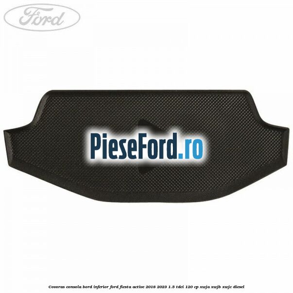 Covoras consola bord inferior Ford Fiesta Active 2018-2023 1.5 TDCi 120 cp XWJA, XWJB, XWJC diesel