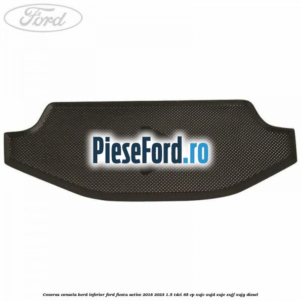 Covoras consola bord inferior Ford Fiesta Active 2018-2023 1.5 TDCi 85 cp XUJC, XUJD, XUJE, XUJF, XUJG diesel