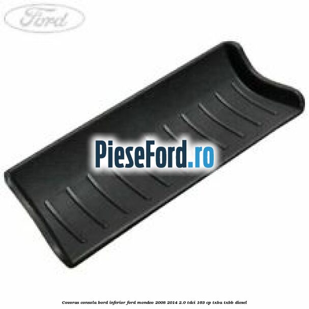 Covoras consola bord inferior Ford Mondeo 2008-2014 2.0 TDCi 163 cp Covoras consola bord inferior Ford Mondeo 2008-2014 2.0 TDCi 163 cp TXBA, TXBB diesel