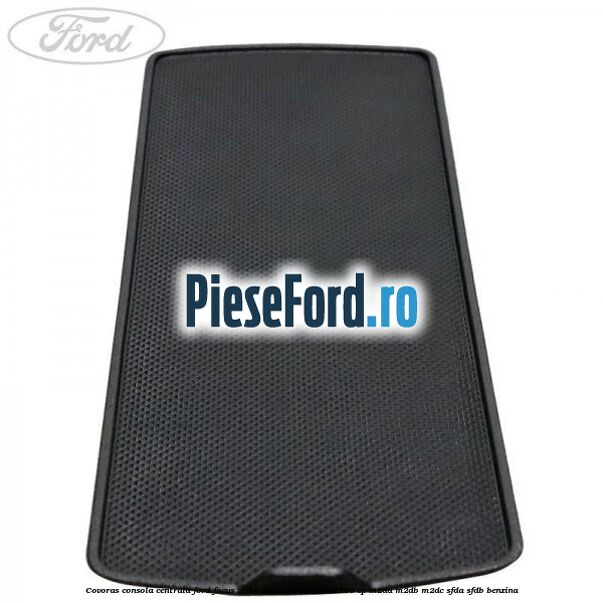 Covoras consola centrala Ford Focus 2014-2018 1.0 EcoBoost 100 cp M2DA, M2DB, M2DC, SFDA, SFDB benzina