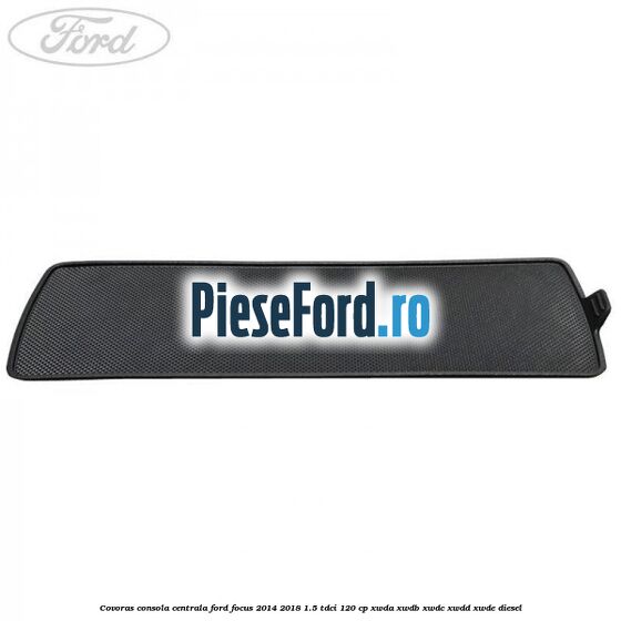 Covoras consola centrala Ford Focus 2014-2018 1.5 TDCi 120 cp Covoras consola centrala Ford Focus 2014-2018 1.5 TDCi 120 cp XWDA, XWDB, XWDC, XWDD, XWDE diesel