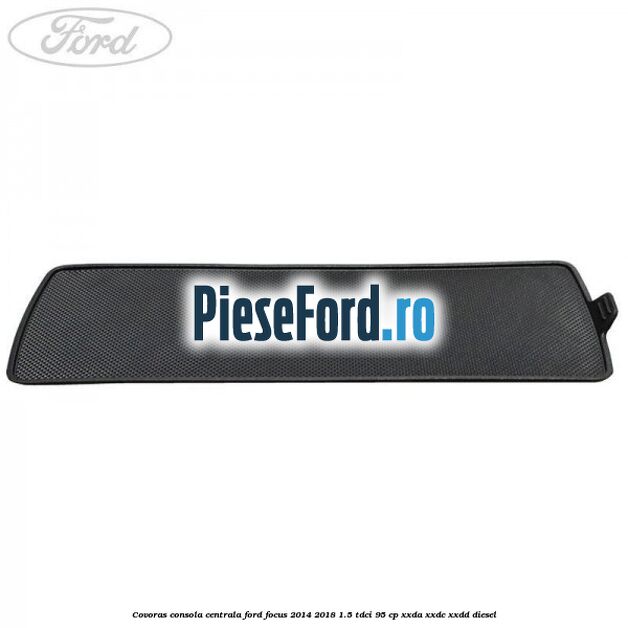 Covoras consola centrala Ford Focus 2014-2018 1.5 TDCi 95 cp XXDA, XXDC, XXDD diesel