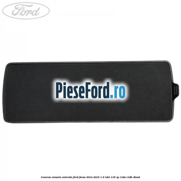 Covoras consola centrala Ford Focus 2014-2018 1.6 TDCi 115 cp Covoras consola centrala Ford Focus 2014-2018 1.6 TDCi 115 cp T1DA, T1DB diesel