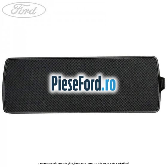 Covoras consola centrala Ford Focus 2014-2018 1.6 TDCi 95 cp T3DA, T3DB diesel