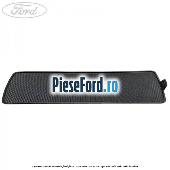 Covoras consola centrala Ford Focus 2014-2018 2.0 ST 250 cp R9DA, R9DB, R9DC, R9DD benzina