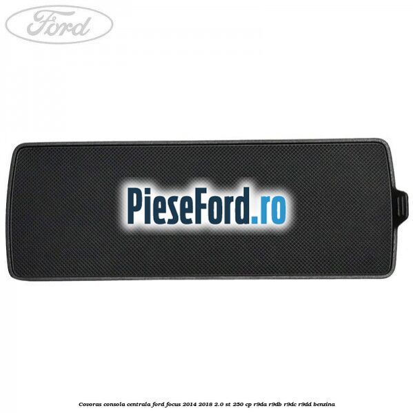 Covoras consola centrala Ford Focus 2014-2018 2.0 ST 250 cp R9DA, R9DB, R9DC, R9DD benzina