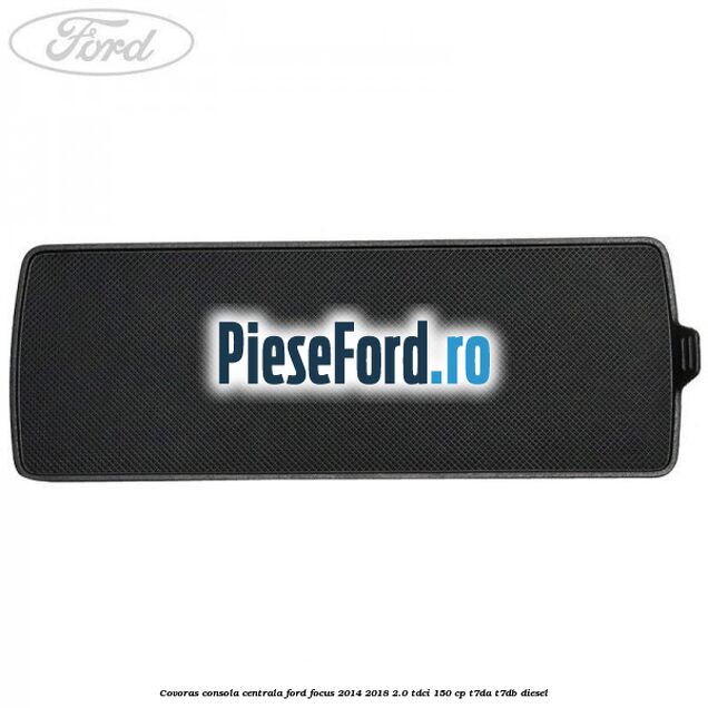 Covoras consola centrala Ford Focus 2014-2018 2.0 TDCi 150 cp Covoras consola centrala Ford Focus 2014-2018 2.0 TDCi 150 cp T7DA, T7DB diesel