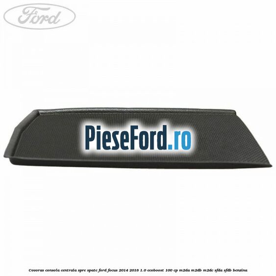 Covoras consola centrala spre spate Ford Focus 2014-2018 1.0 EcoBoost 100 cp M2DA, M2DB, M2DC, SFDA, SFDB benzina