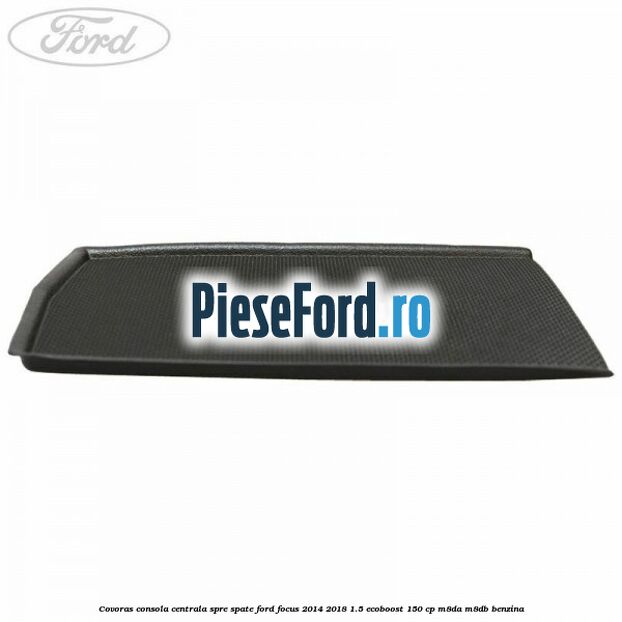 Covoras consola centrala spre spate Ford Focus 2014-2018 1.5 EcoBoost 150 cp M8DA, M8DB benzina