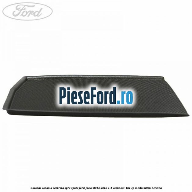 Covoras consola centrala spre spate Ford Focus 2014-2018 1.5 EcoBoost 182 cp M9DA, M9DB benzina