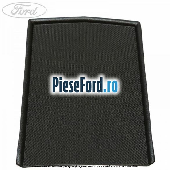 Covoras consola centrala spre spate Ford Focus 2014-2018 1.6 TDCi 115 cp Covoras consola centrala spre spate Ford Focus 2014-2018 1.6 TDCi 115 cp T1DA, T1DB diesel