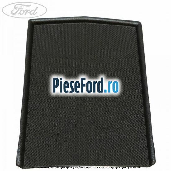 Covoras consola centrala spre spate Ford Focus 2014-2018 1.6 Ti 105 cp Covoras consola centrala spre spate Ford Focus 2014-2018 1.6 Ti 105 cp IQDA, IQDB, IQDC benzina