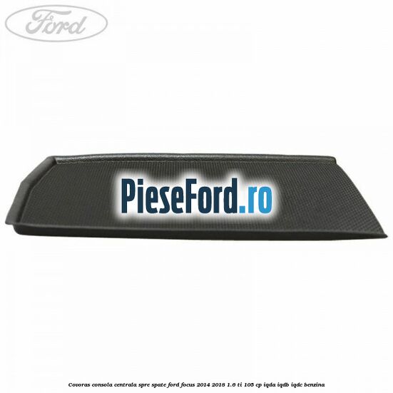Covoras consola centrala spre spate Ford Focus 2014-2018 1.6 Ti 105 cp Covoras consola centrala spre spate Ford Focus 2014-2018 1.6 Ti 105 cp IQDA, IQDB, IQDC benzina