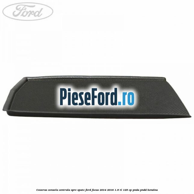 Covoras consola centrala spre spate Ford Focus 2014-2018 1.6 Ti 125 cp PNDA, PNDD benzina