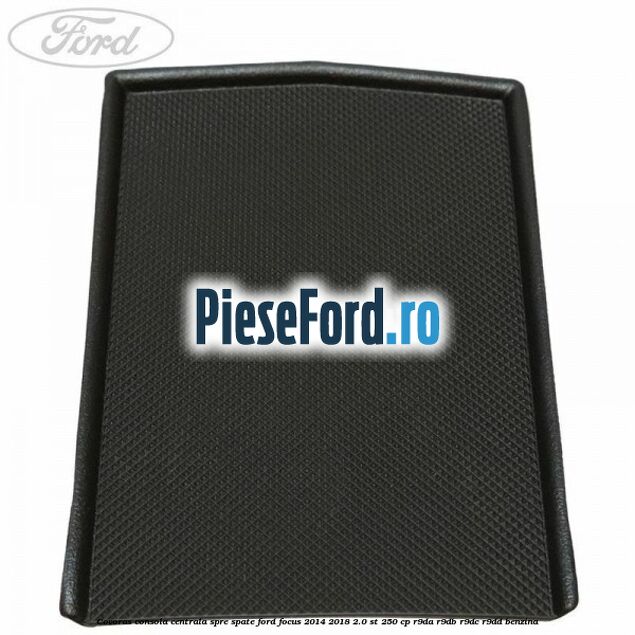 Covoras consola centrala spre spate Ford Focus 2014-2018 2.0 ST 250 cp Covoras consola centrala spre spate Ford Focus 2014-2018 2.0 ST 250 cp R9DA, R9DB, R9DC, R9DD benzina