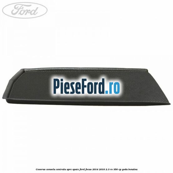 Covoras consola centrala spre spate Ford Focus 2014-2018 2.3 RS 350 cp YVDA benzina