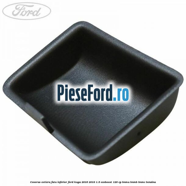 Covoras cotiera fata inferior Ford Kuga 2016-2018 1.5 EcoBoost 120 cp BNMA, BNMB, BNMC benzina