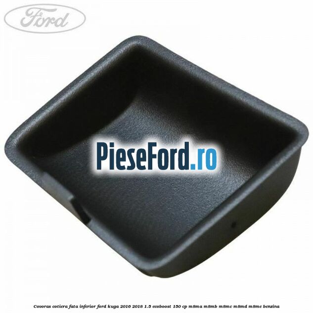 Covoras cotiera fata inferior Ford Kuga 2016-2018 1.5 EcoBoost 150 cp M8MA, M8MB, M8MC, M8MD, M8ME benzina