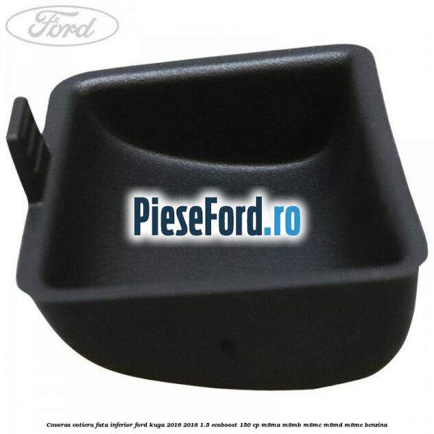 Covoras cotiera fata inferior Ford Kuga 2016-2018 1.5 EcoBoost 150 cp M8MA, M8MB, M8MC, M8MD, M8ME benzina