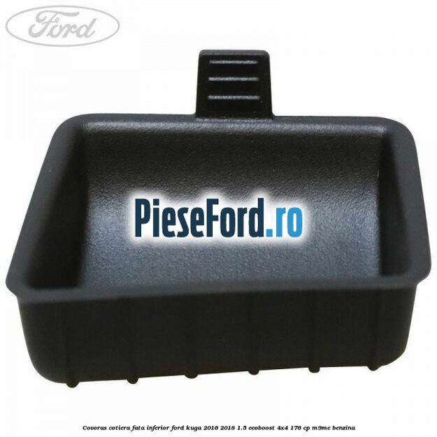 Covoras cotiera fata inferior Ford Kuga 2016-2018 1.5 EcoBoost 4x4 176 cp M9ME benzina