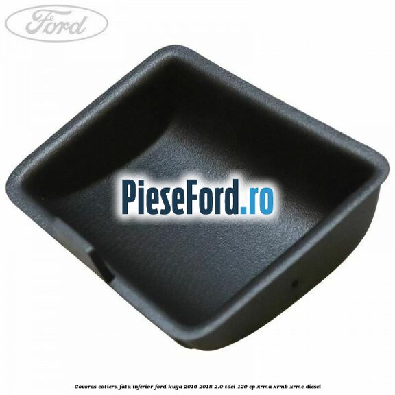 Covoras cotiera fata inferior Ford Kuga 2016-2018 2.0 TDCi 120 cp XRMA, XRMB, XRMC diesel