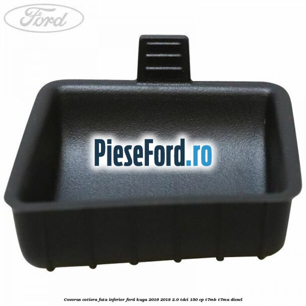Covoras cotiera fata inferior Ford Kuga 2016-2018 2.0 TDCi 150 cp T7MB, T7MA diesel