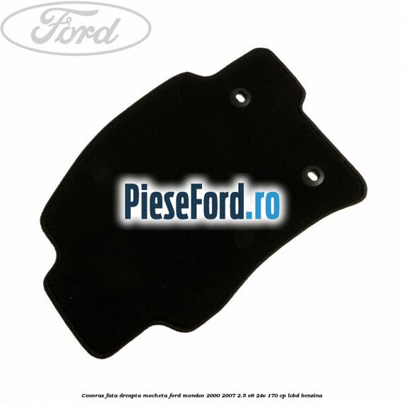 Covoras fata dreapta mocheta Ford Mondeo 2000-2007 2.5 V6 24V 170 cp LCBD benzina