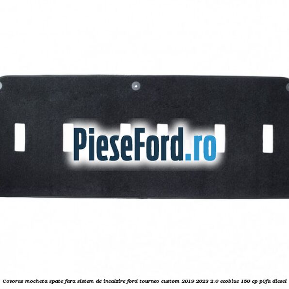 Covoras mocheta spate fara sistem de incalzire Ford Tourneo Custom 2019-2023 2.0 EcoBlue 150 cp P0FA diesel