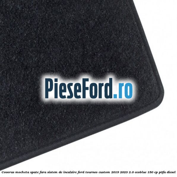 Covoras mocheta spate fara sistem de incalzire Ford Tourneo Custom 2019-2023 2.0 EcoBlue 150 cp P0FA diesel