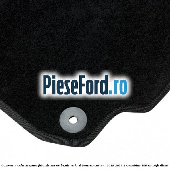 Covoras mocheta spate fata sistem de incalzire Ford Tourneo Custom 2019-2023 2.0 EcoBlue 150 cp P0FA diesel