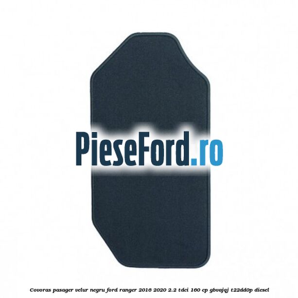 Covoras pasager velur negru Ford Ranger 2016-2020 2.2 TDCi 160 cp GBVAJQJ, T22DD0P diesel