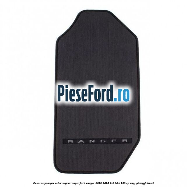Covoras pasager velur negru Ranger Ford Ranger 2012-2015 2.2 TDCi 120 cp ENPF, GBVAJPF diesel