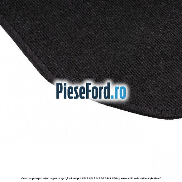 Covoras pasager velur negru Ranger Ford Ranger 2012-2015 3.2 TDCi 4x4 200 cp Covoras pasager velur negru Ranger Ford Ranger 2012-2015 3.2 TDCi 4x4 200 cp ENSA, SA2R, SA2S, SA2W, SAFA diesel
