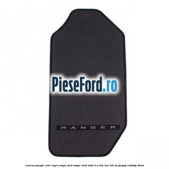 Covoras pasager velur negru Ranger Ford Ranger 2016-2020 2.2 TDCi 4x4 160 cp GBVAJQJ, T22DD0P diesel