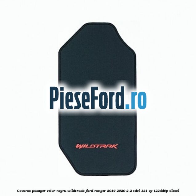Covoras pasager velur negru Wildtrack Ford Ranger 2016-2020 2.2 TDCi 131 cp T22DD0P diesel