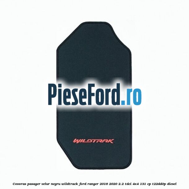 Covoras pasager velur negru Wildtrack Ford Ranger 2016-2020 2.2 TDCi 4x4 131 cp T22DD0P diesel