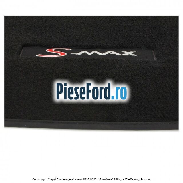 Covoras portbagaj 5 scaune Ford S-Max 2015-2023 1.5 EcoBoost 165 cp C15HDTX, UNCP benzina