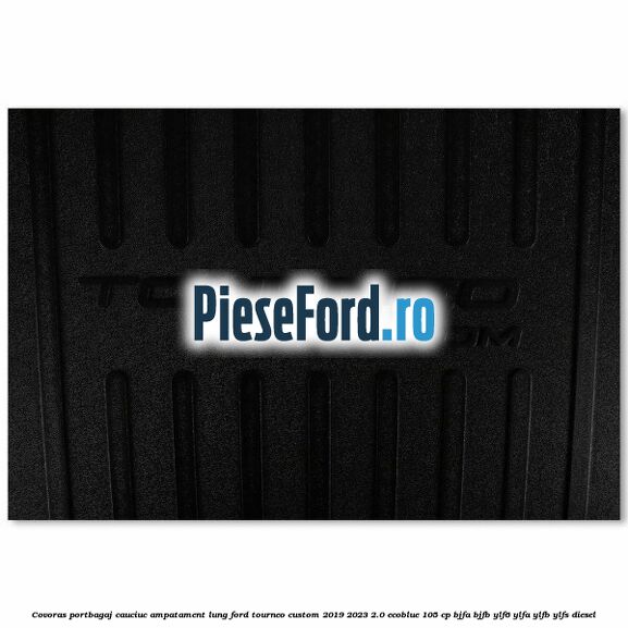 Covoras portbagaj cauciuc ampatament lung Ford Tourneo Custom 2019-2023 2.0 EcoBlue 105 cp BJFA, BJFB, YLF6, YLFA, YLFB, YLFS diesel