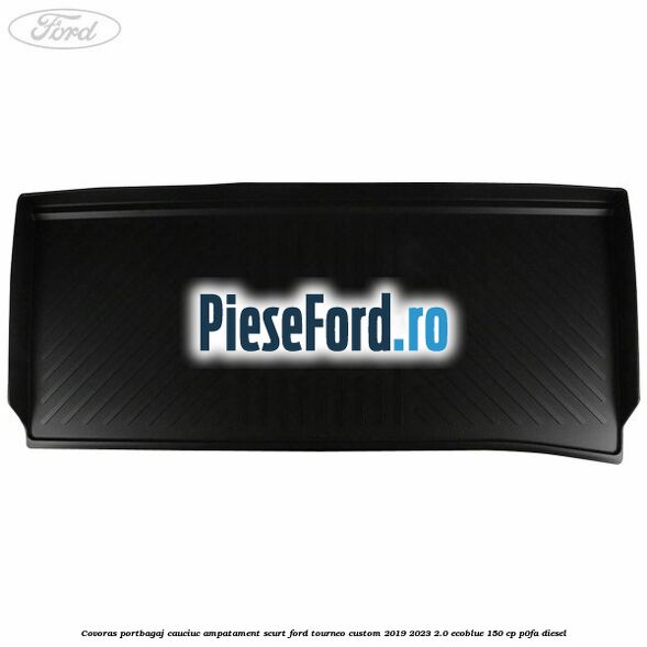 Covoras portbagaj cauciuc ampatament scurt Ford Tourneo Custom 2019-2023 2.0 EcoBlue 150 cp P0FA diesel